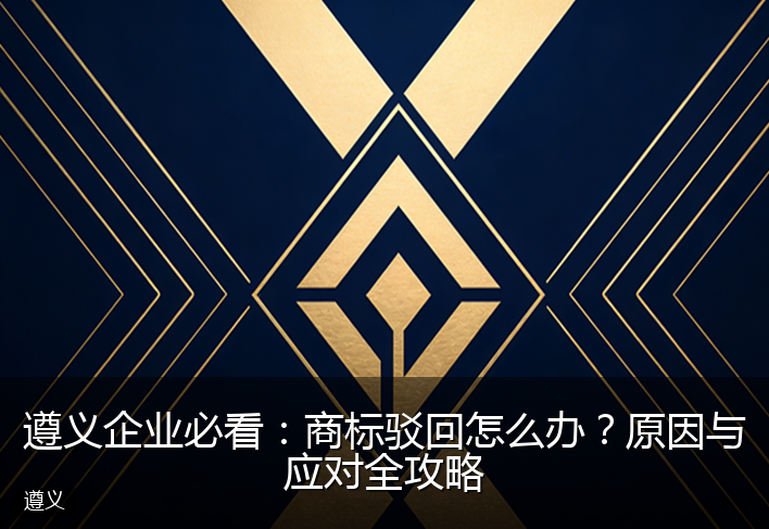 遵义企业必看：商标驳回怎么办？原因与应对全攻略