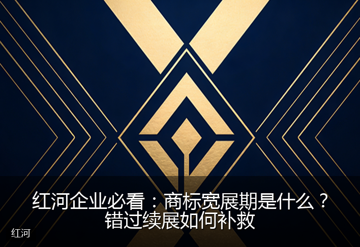 红河企业必看：商标宽展期是什么？错过续展如何补救