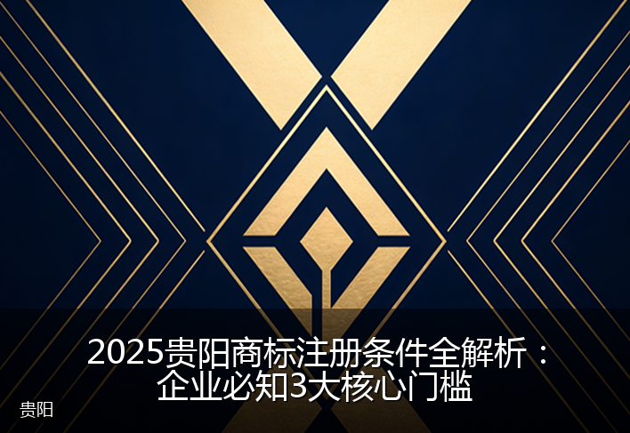 2025贵阳商标注册条件全解析：企业必知3大核心门槛