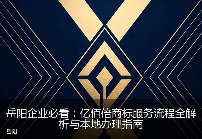 岳阳企业必看：亿佰倍商标服务流程全解析与本地办理指南