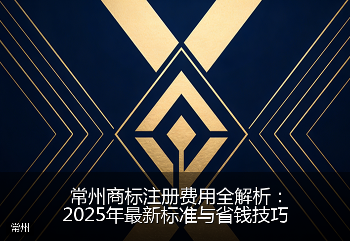 常州商标注册费用全解析：2025年最新标准与省钱技巧
