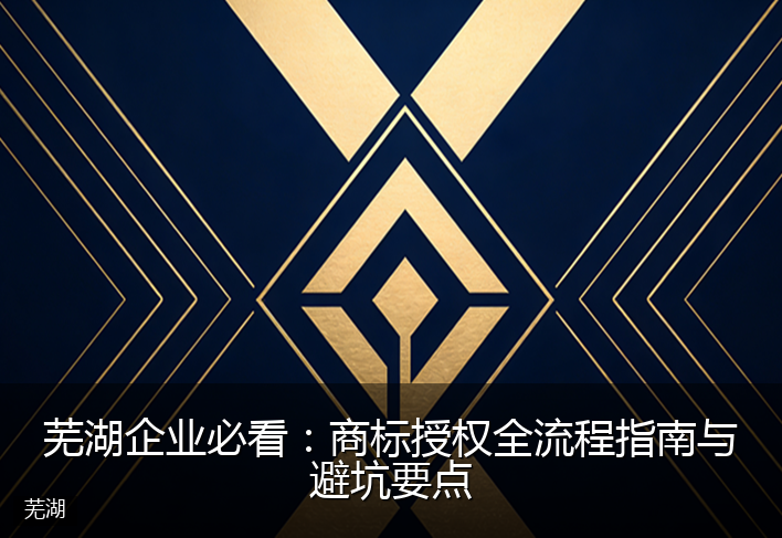 芜湖企业必看：商标授权全流程指南与避坑要点
