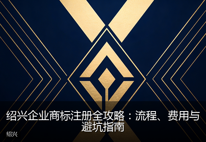 绍兴企业商标注册全攻略：流程、费用与避坑指南