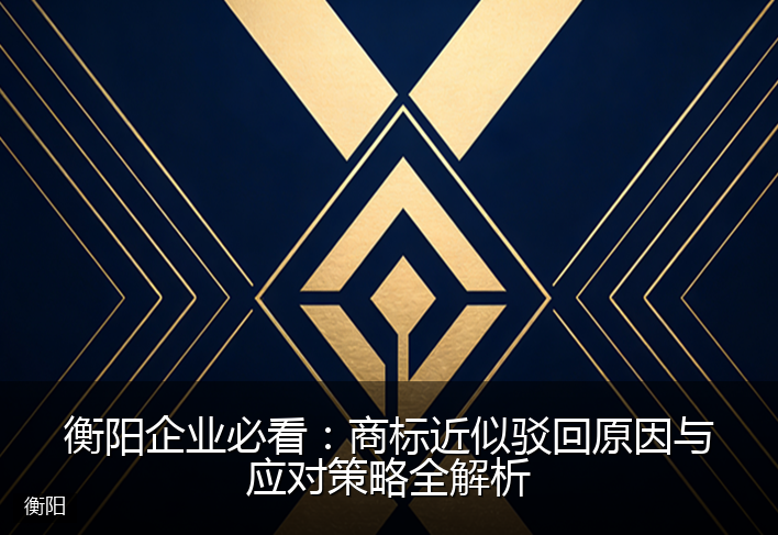 衡阳企业必看：商标近似驳回原因与应对策略全解析